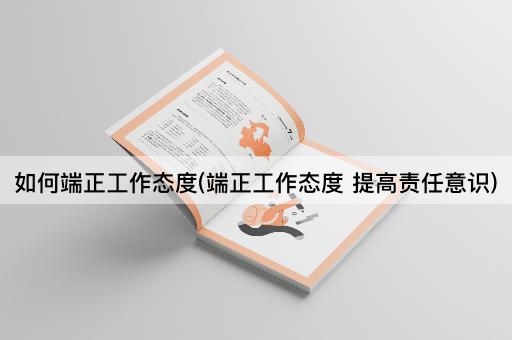 如何端正工作态度(端正工作态度 提高责任意识)