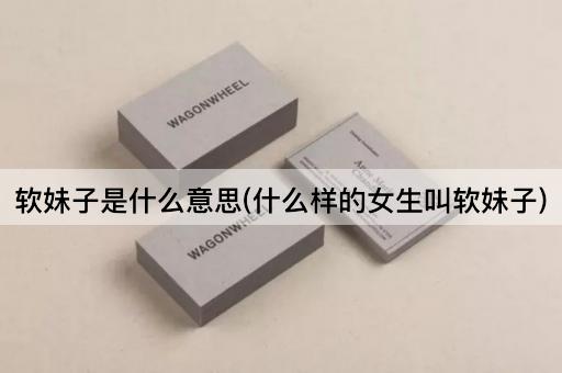 软妹子是什么意思(什么样的女生叫软妹子)