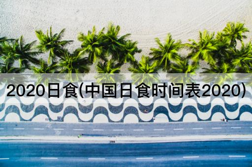 2020日食(中国日食时间表2020)