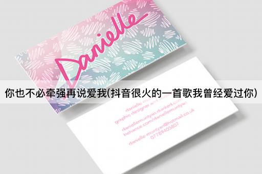 你也不必牵强再说爱我(抖音很火的一首歌我曾经爱过你)