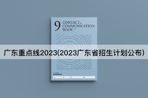 广东重点线2023(2023广东省招生计划公布)