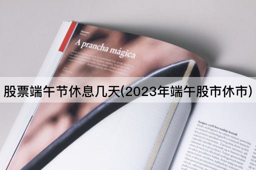 股票端午节休息几天(2023年端午股市休市)