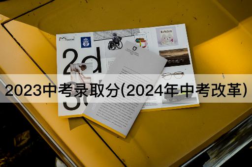 2023中考录取分(2024年中考改革)