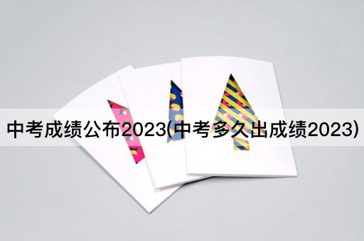 中考成绩公布2023(中考多久出成绩2023)