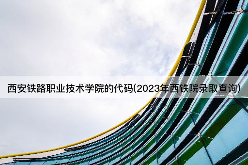 西安铁路职业技术学院的代码(2023年西铁院录取查询)