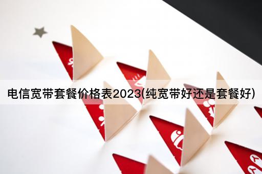 电信宽带套餐价格表2023(纯宽带好还是套餐好)