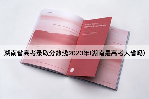 湖南省高考录取分数线2023年(湖南是高考大省吗)