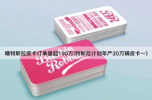 曝特斯拉皮卡订单量超190万(特斯拉计划年产20万辆皮卡一)