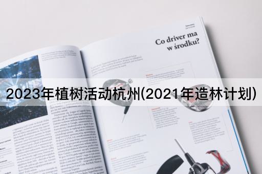 2023年植树活动杭州(2021年造林计划)