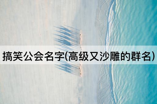 搞笑公会名字(高级又沙雕的群名)