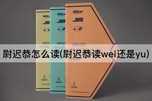 尉迟恭怎么读(尉迟恭读wei还是yu)