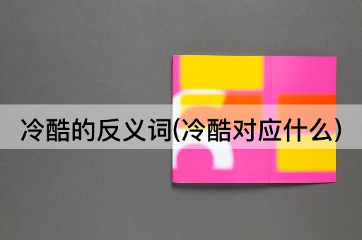 冷酷的反义词(冷酷对应什么)