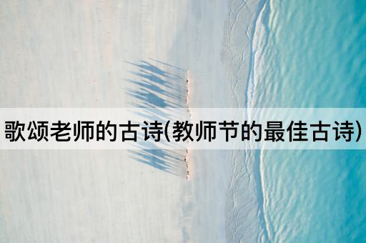 歌颂老师的古诗(教师节的最佳古诗)