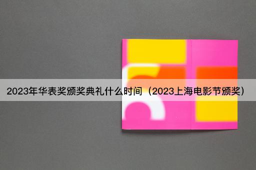 2023年华表奖颁奖典礼时间（2023上海电影节颁奖）