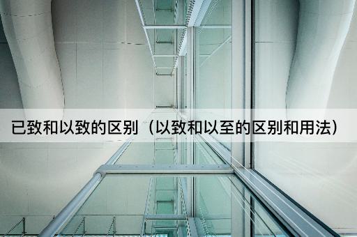 已致与以致的区别及用法解析