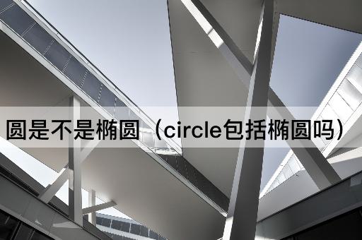 圆是不是椭圆（circle包括椭圆吗）