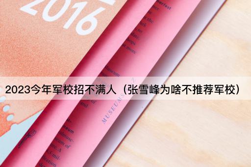 2023今年军校招不满人（张雪峰为啥不推荐军校）