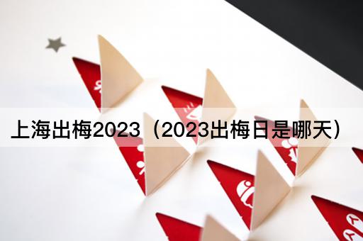 上海出梅2023（2023出梅日是哪天）