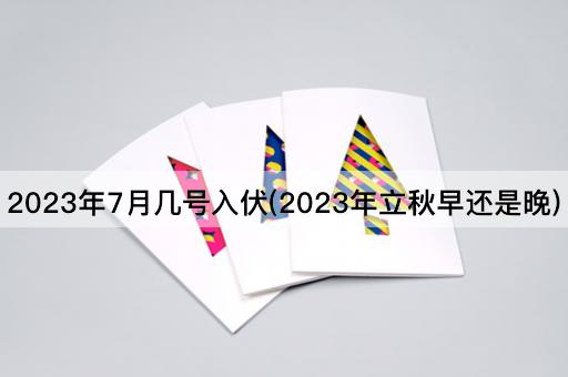 2023年7月几号入伏(2023年立秋早还是晚)