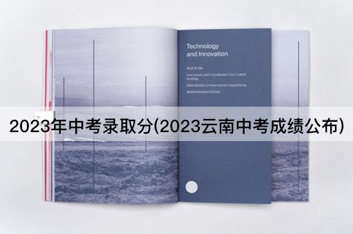 2023年中考录取分(2023云南中考成绩公布)