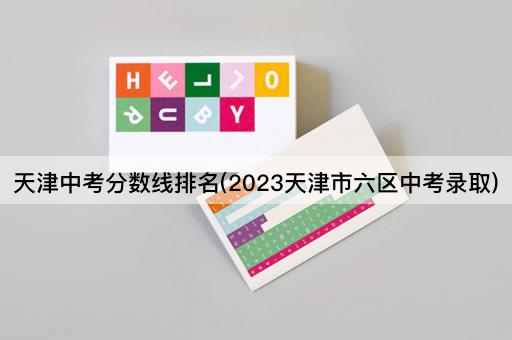 天津中考分数线排名(2023天津市六区中考录取)