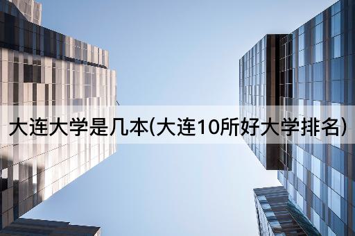 大连大学是几本(大连10所好大学排名)