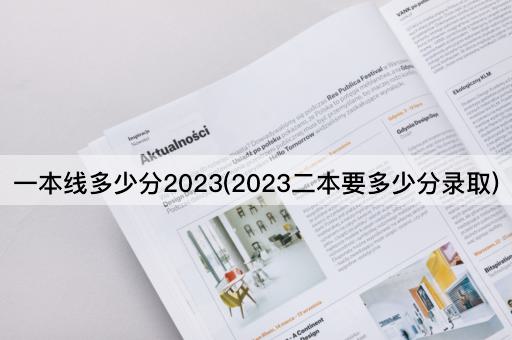 一本线多少分2023(2023二本要多少分录取)