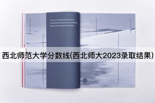 西北师范大学分数线(西北师大2023录取结果)