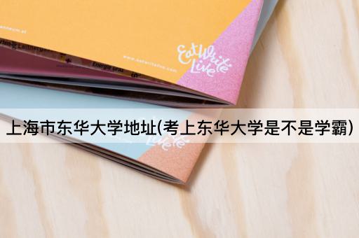 上海市东华大学地址(考上东华大学是不是学霸)