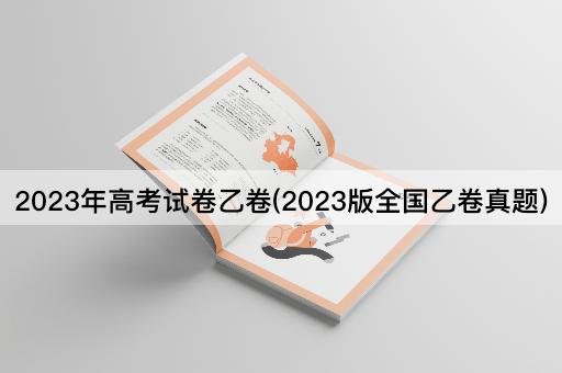 2023年高考试卷乙卷(2023版全国乙卷真题)