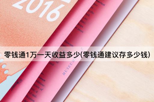 零钱通1万一天收益多少(零钱通建议存多少钱)