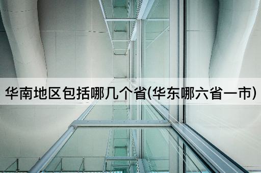 华南地区包括哪几个省(华东哪六省一市)