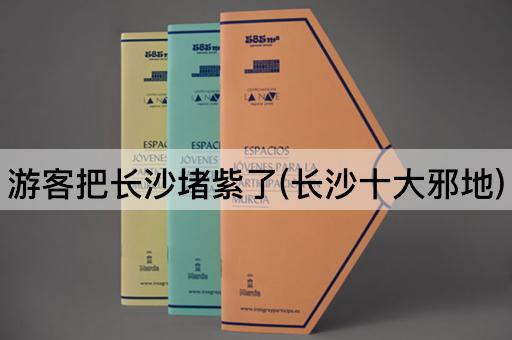 游客把长沙堵紫了(长沙十大邪地)