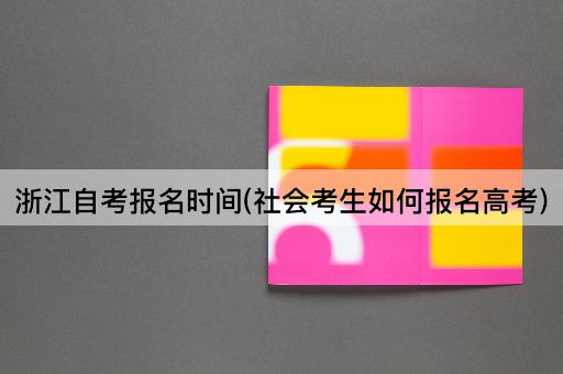 浙江自考报名时间(社会考生如何报名高考)