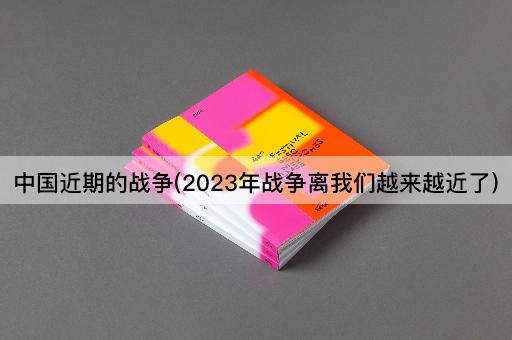 中国近期的战争(2023年战争离我们越来越近了)