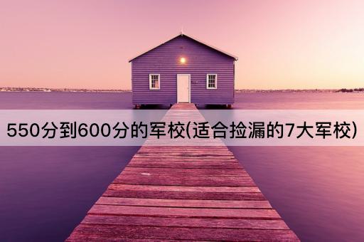 550分到600分的军校(适合捡漏的7大军校)