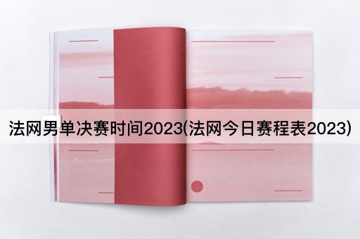 法网男单决赛时间2023(法网今日赛程表2023)