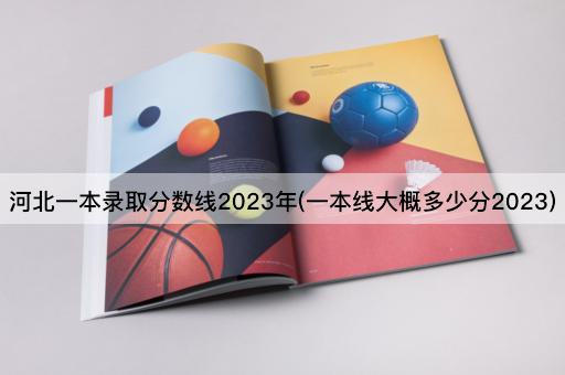 *一本录取分数线2023年(一本线大概多少分2023)