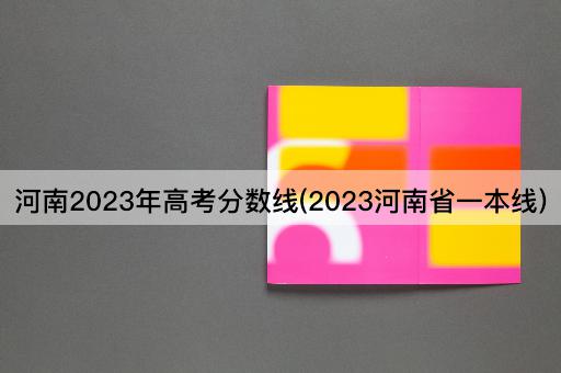 河南2023年*分数线(2023河南省一本线)