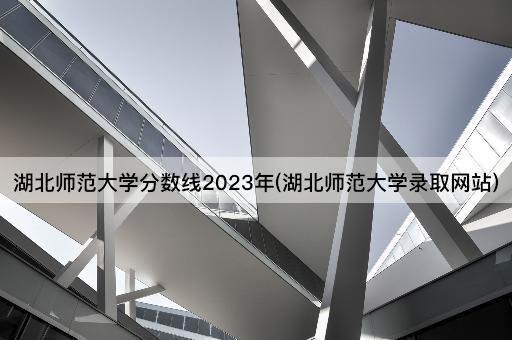 湖北师范大学分数线2023年(湖北师范大学录取网站)