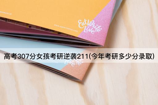 *307分女孩考研逆袭211(今年考研多少分录取)