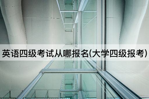 英语四级考试从哪报名(大学四级报考)