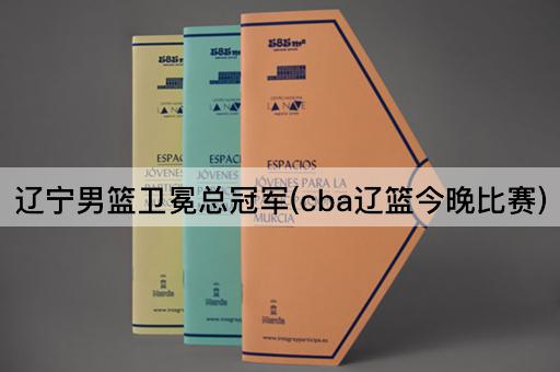 辽宁男篮卫冕总冠军(cba辽篮今晚比赛)