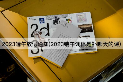 2023端午放假通知(2023端午调休是补哪天的课)