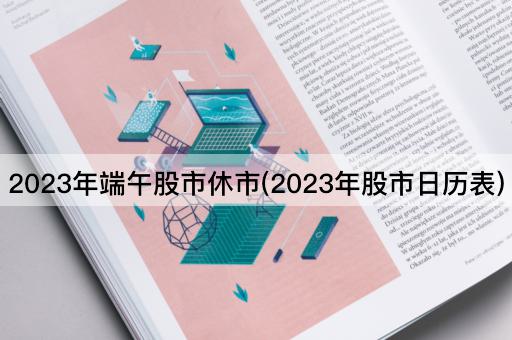 2023年端午股市休市(2023年股市日历表)