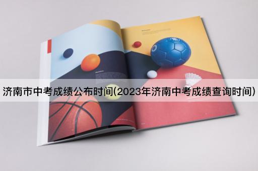 济南市中考成绩公布时间(2023年济南中考成绩查询时间)