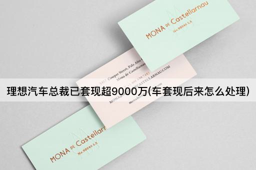 理想汽车总裁已套现超9000万(车套现后来怎么处理)