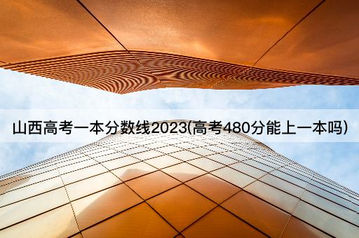 山西*一本分数线2023(*480分能上一本吗)