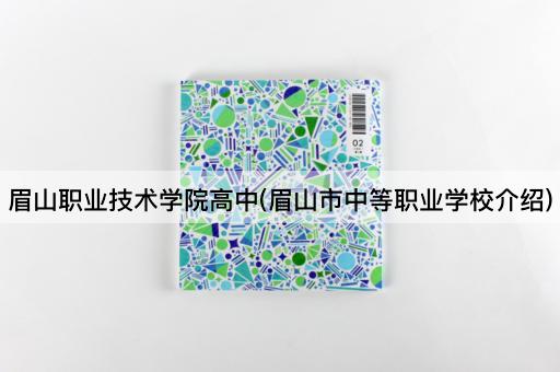 眉山职业技术学院高中(眉山市中等职业学校介绍)