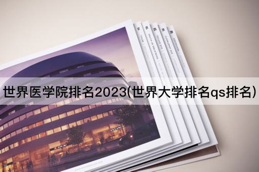 世界医学院排名2023(世界大学排名qs排名)